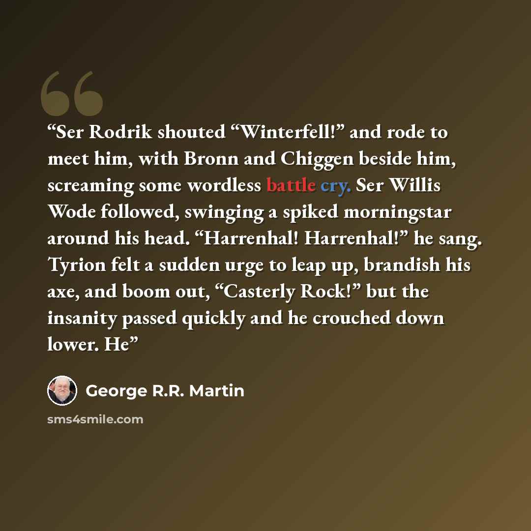 “Ser Rodrik shouted “Winterfell!” and rode to meet him, with Bronn and Chiggen beside him, screaming some wordless battle cry. Ser Willis Wode followed, swinging a spiked morningstar around his head. “Harrenhal! Harrenhal!” he sang. Tyrion felt a sudden urge to leap up, brandish his axe, and boom…” quote by George R.R. Martin