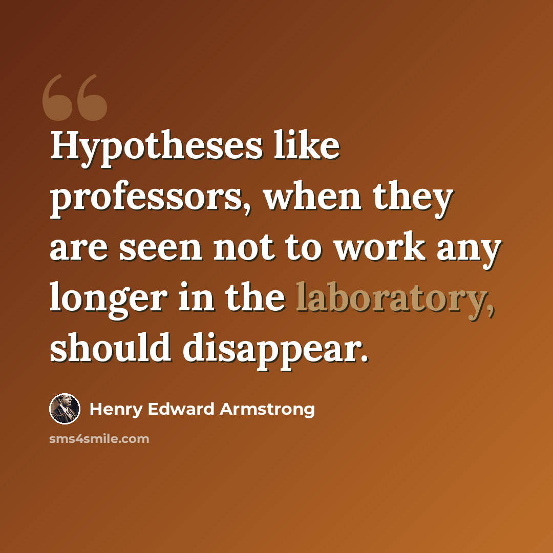 “Hypotheses like professors, when they are seen not to work any longer in the laboratory, should disappear.” quote by Henry Edward Armstrong