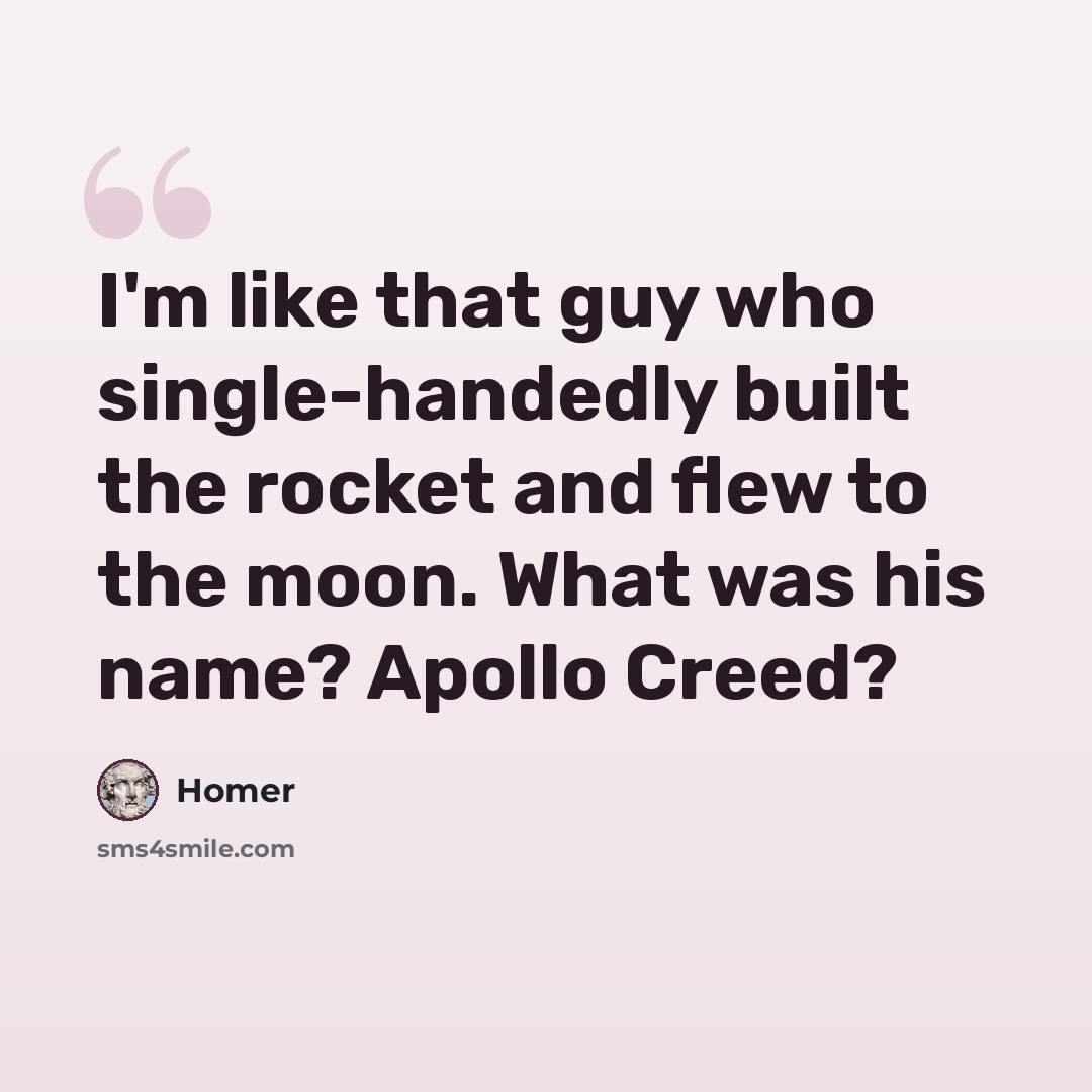 “I'm like that guy who single-handedly built the rocket and flew to the moon. What was his name? Apollo Creed?” quote by Homer