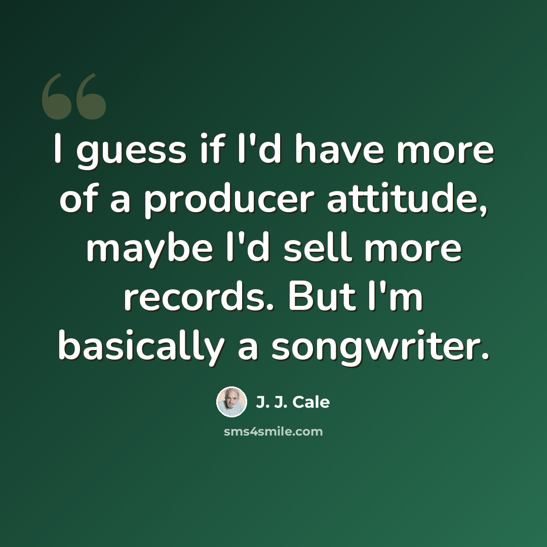 “I guess if I'd have more of a producer attitude, maybe I'd sell more records. But I'm basically a songwriter.” quote by J. J. Cale