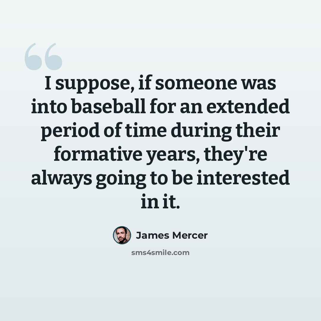 “I suppose, if someone was into baseball for an extended period of time during their formative years, they're always going to be interested in it.” quote by James Mercer