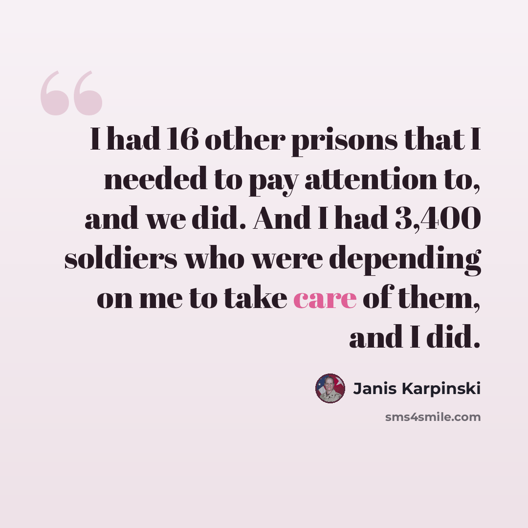“I had 16 other prisons that I needed to pay attention to, and we did. And I had 3,400 soldiers who were depending on me to take care of them, and I did.” quote by Janis Karpinski