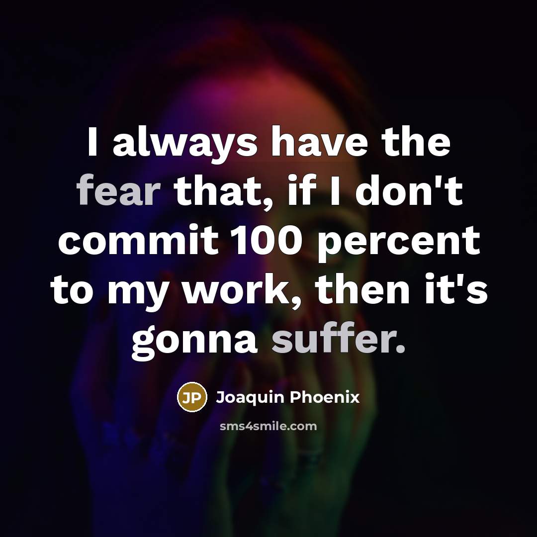 “I always have the fear that, if I don't commit 100 percent to my work, then it's gonna suffer.” quote by Joaquin Phoenix