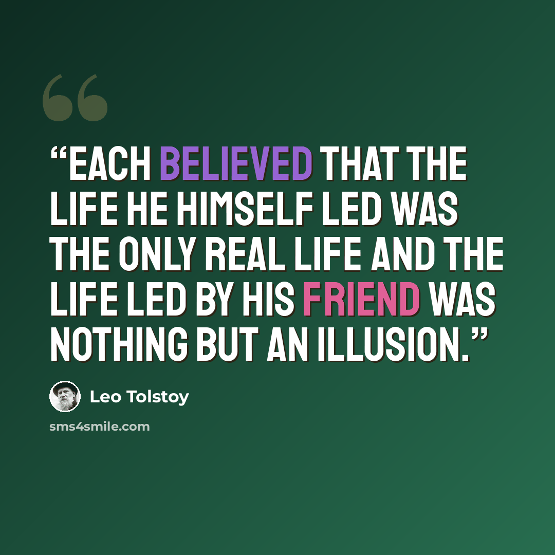 “Each believed that the life he himself led was the only real life and the life led by his friend was nothing but an illusion.” quote by Leo Tolstoy