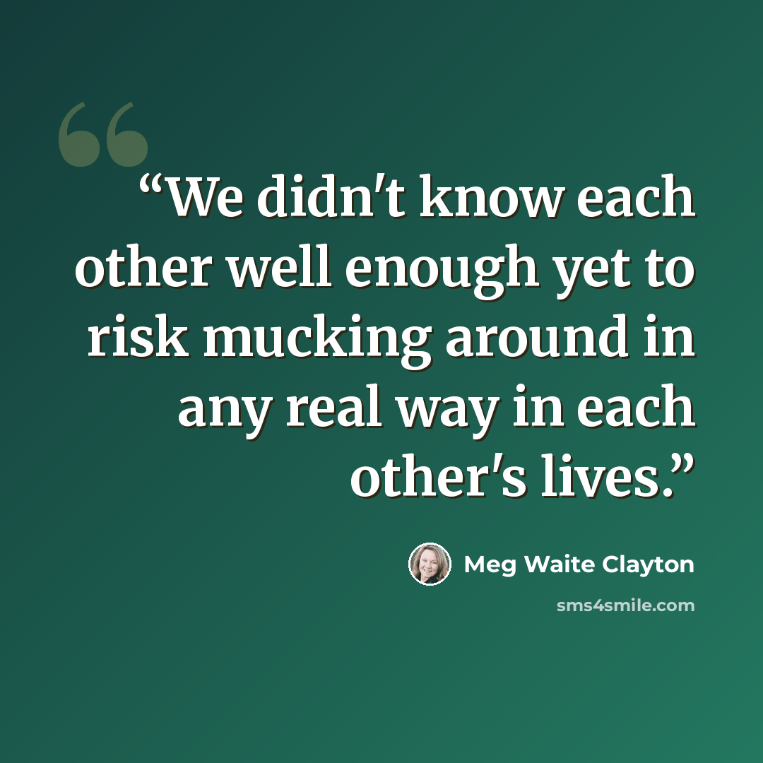 “We didn't know each other well enough yet to risk mucking around in any real way in each other's lives.” quote by Meg Waite Clayton