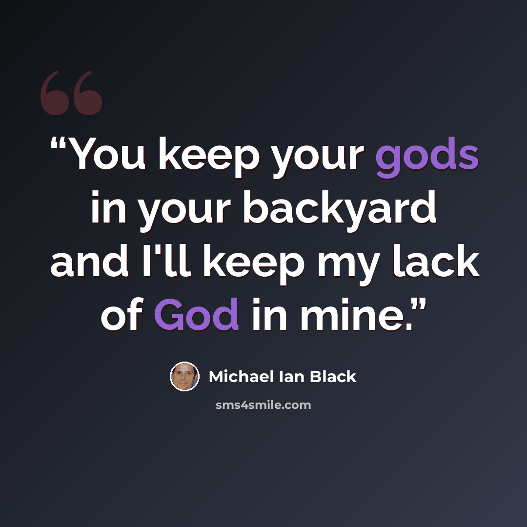“You keep your gods in your backyard and I'll keep my lack of God in mine.” quote by Michael Ian Black