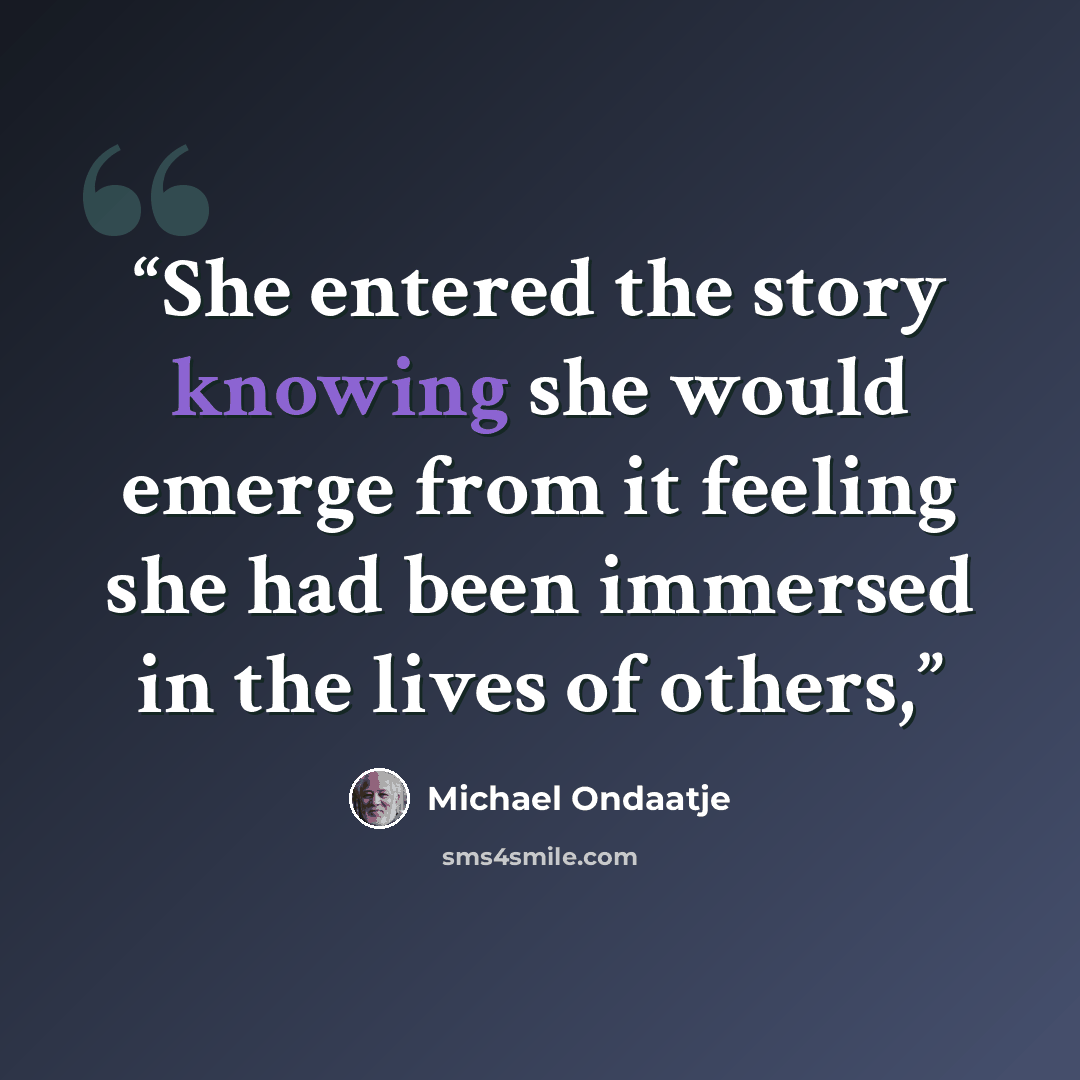 “She entered the story knowing she would emerge from it feeling she had been immersed in the lives of others,” quote by Michael Ondaatje