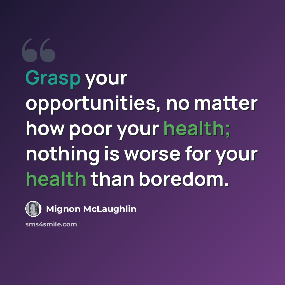 “Grasp your opportunities, no matter how poor your health; nothing is worse for your health than boredom.” quote by Mignon McLaughlin