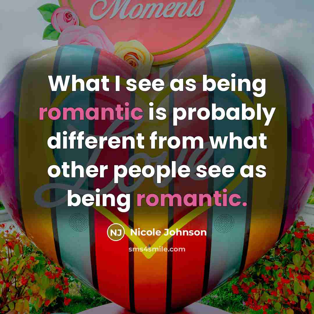 “What I see as being romantic is probably different from what other people see as being romantic.” quote by Nicole Johnson