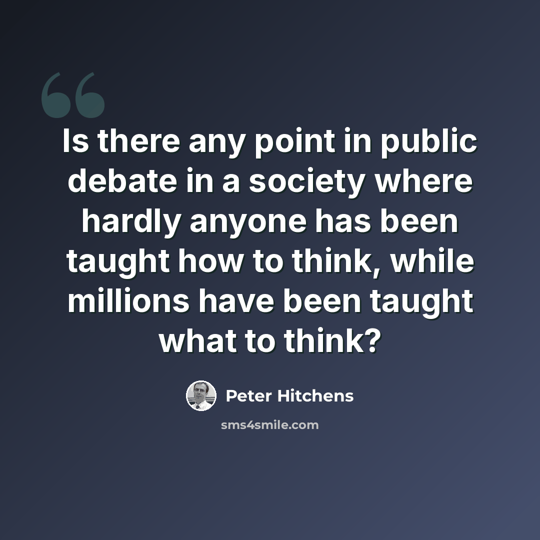 “Is there any point in public debate in a society where hardly anyone has been taught how to think, while millions have been taught what to think?” quote by Peter Hitchens