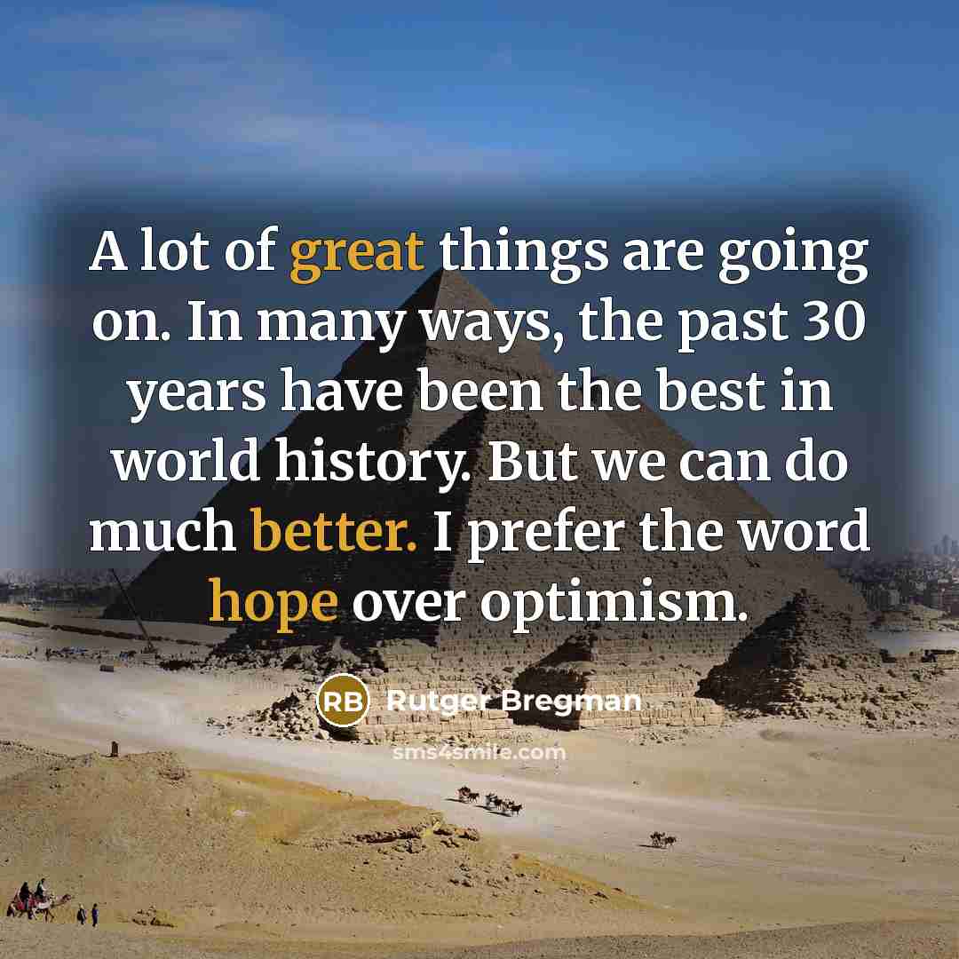 “A lot of great things are going on. In many ways, the past 30 years have been the best in world history. But we can do much better. I prefer the word hope over optimism.” quote by Rutger Bregman