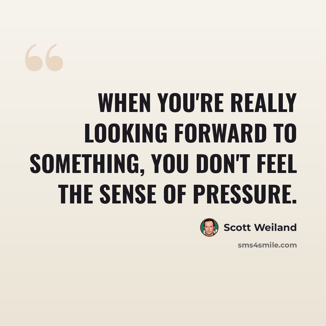 “When you're really looking forward to something, you don't feel the sense of pressure.” quote by Scott Weiland