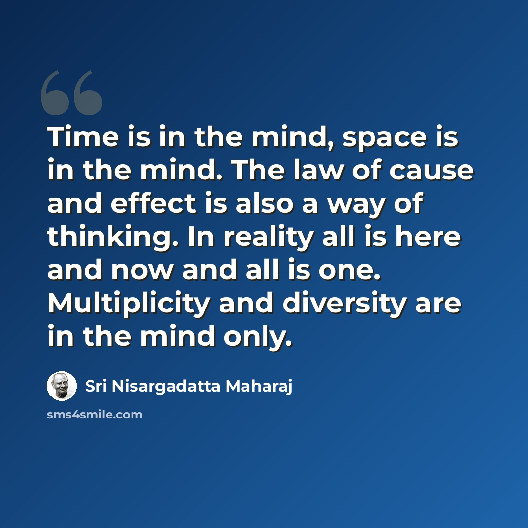 “Time is in the mind, space is in the mind. The law of cause and effect is also a way of thinking. In reality all is here and now and all is one. Multiplicity and diversity are in the mind only.” quote by Sri Nisargadatta Maharaj