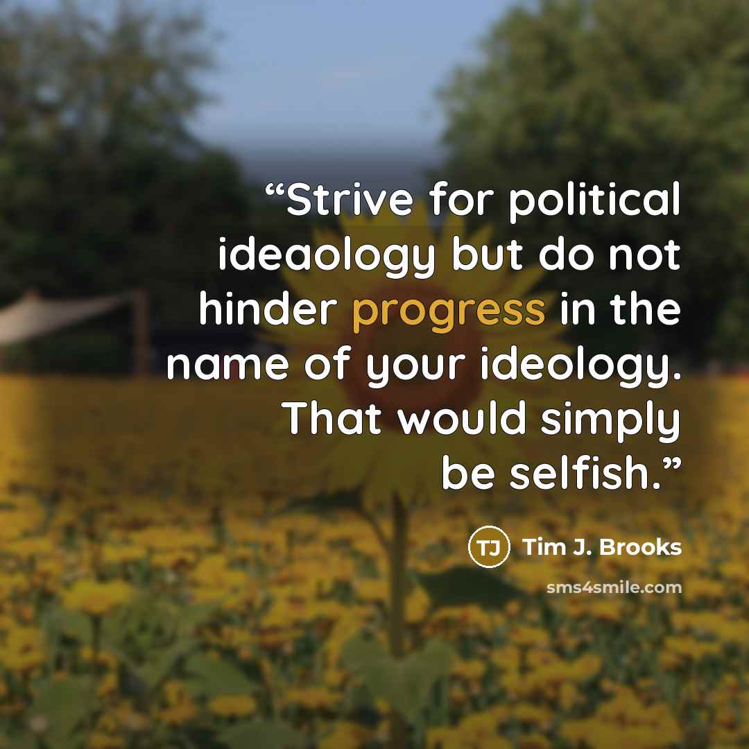 “Strive for political ideaology but do not hinder progress in the name of your ideology. That would simply be selfish.” quote by Tim J. Brooks
