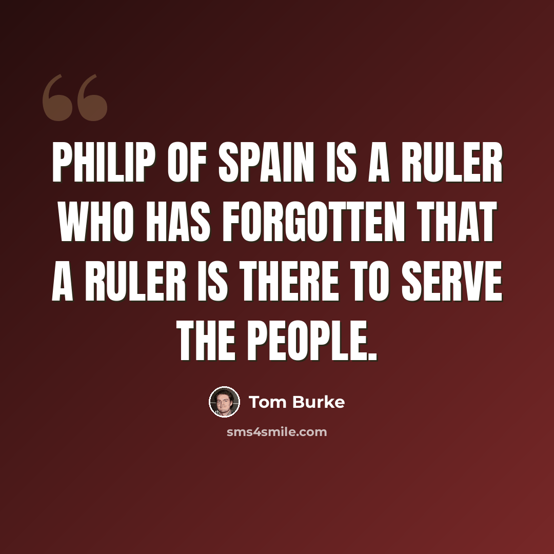 “Philip of Spain is a ruler who has forgotten that a ruler is there to serve the people.” quote by Tom Burke