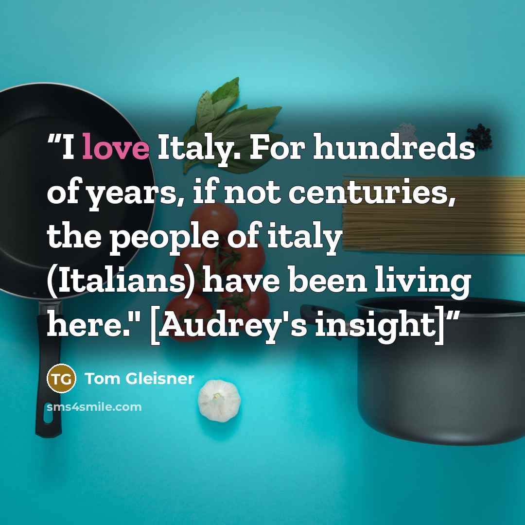 “I love Italy. For hundreds of years, if not centuries, the people of italy (Italians) have been living here." [Audrey's insight]” quote by Tom Gleisner
