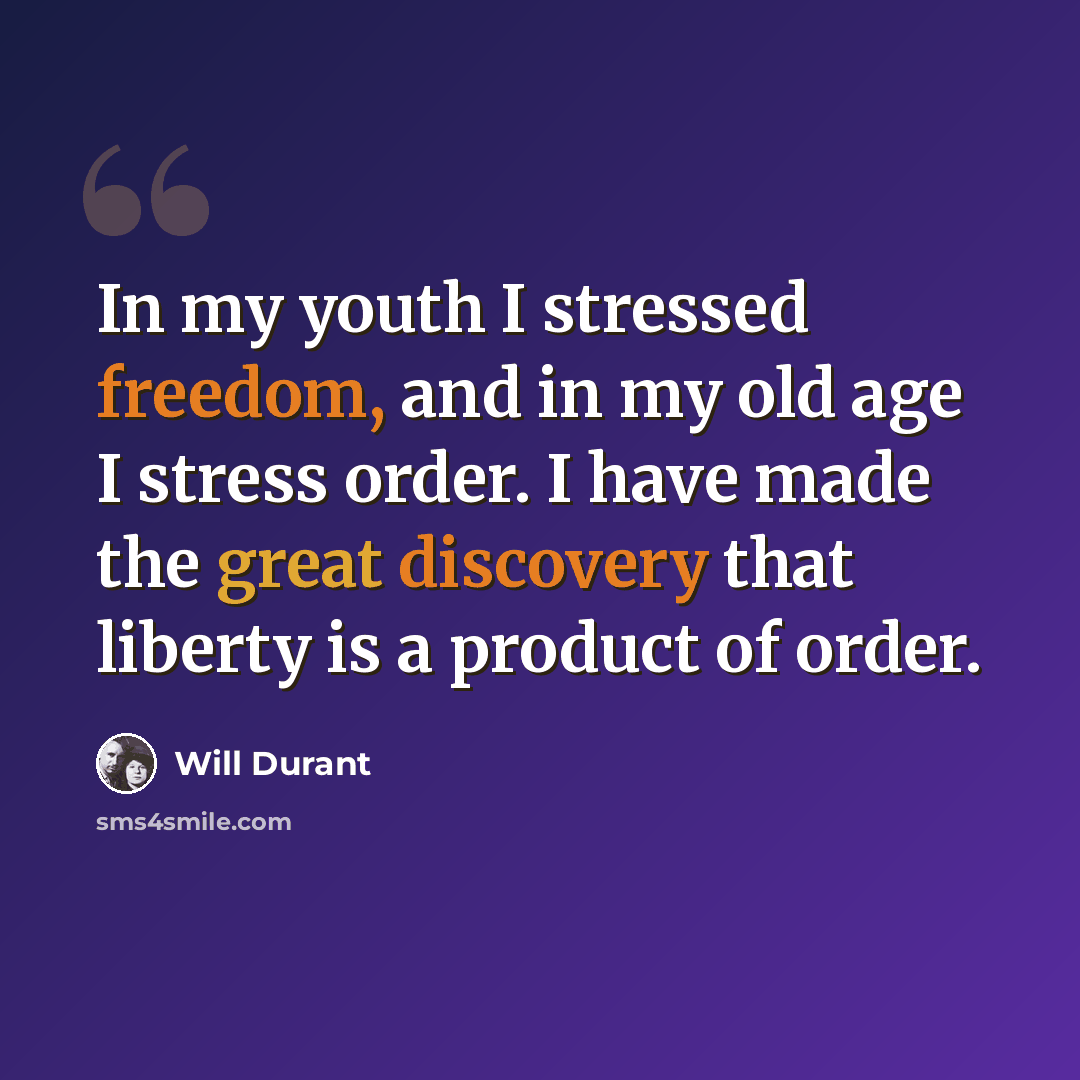 “In my youth I stressed freedom, and in my old age I stress order. I have made the great discovery that liberty is a product of order.” quote by Will Durant