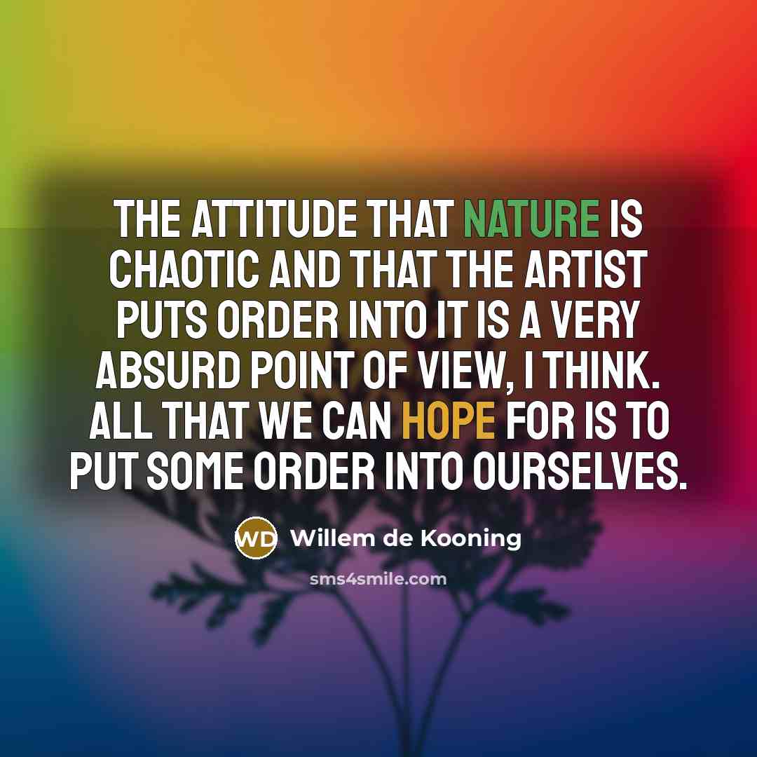 “The attitude that nature is chaotic and that the artist puts order into it is a very absurd point of view, I think. All that we can hope for is to put some order into ourselves.” quote by Willem de Kooning