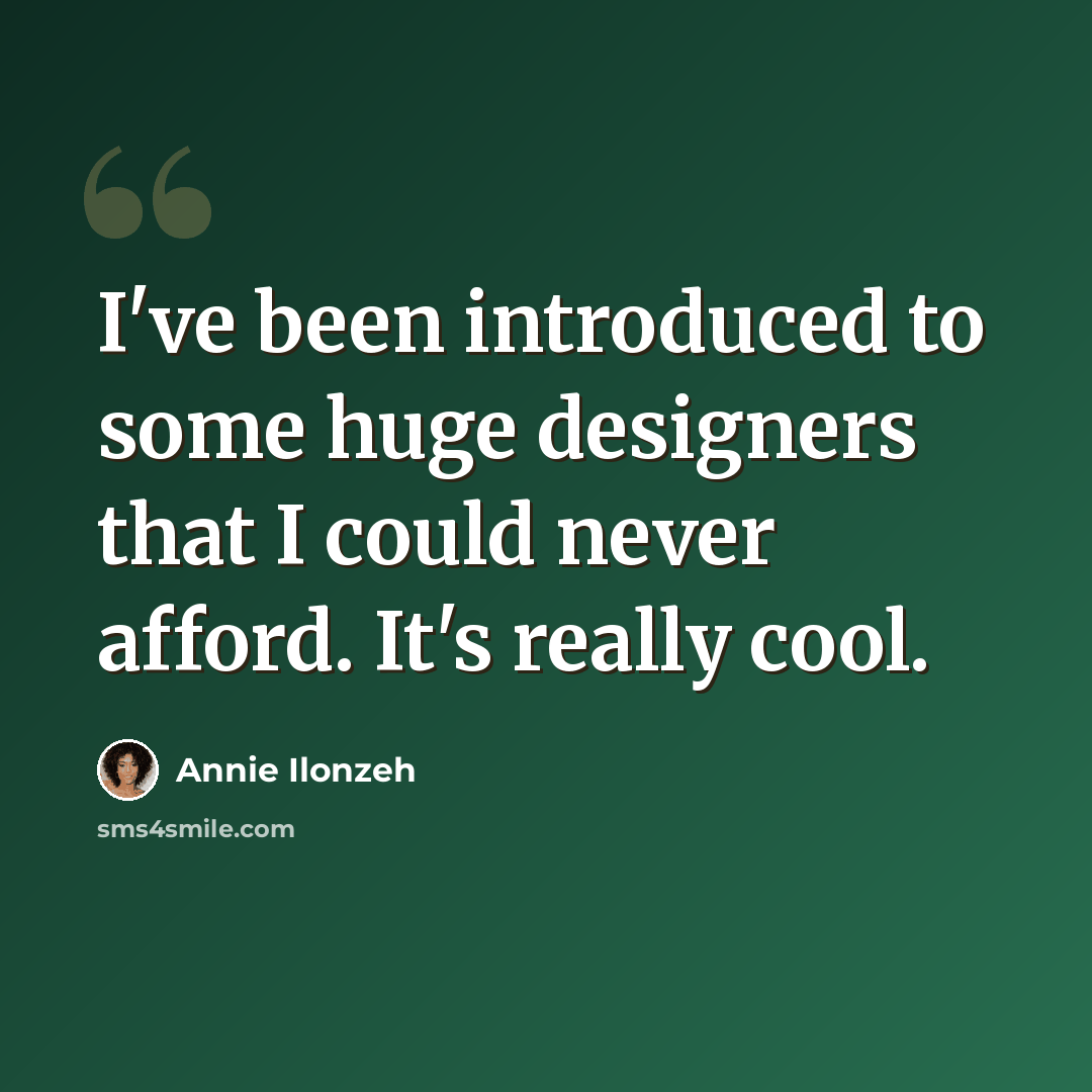 “I've been introduced to some huge designers that I could never afford. It's really cool.” quote by Annie Ilonzeh