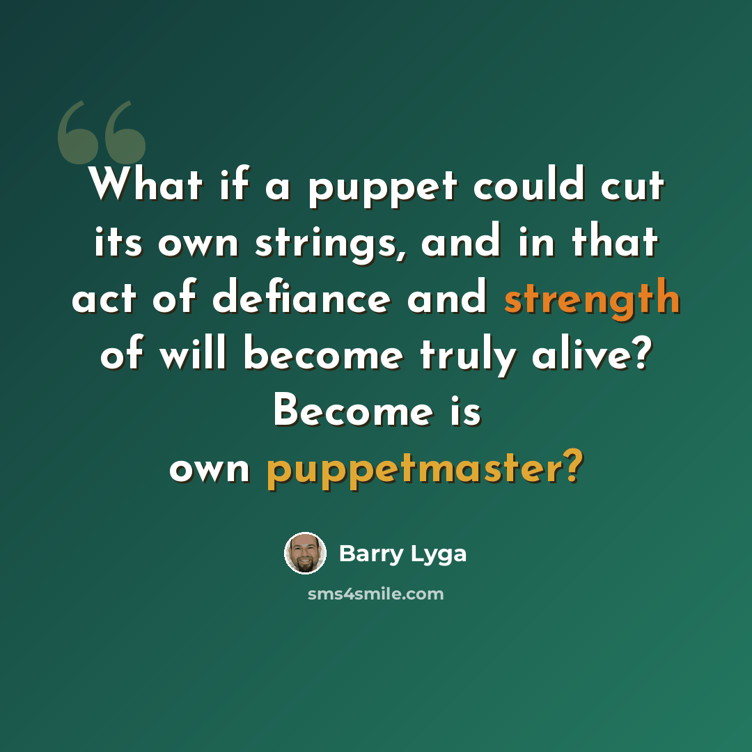 “What if a puppet could cut its own strings, and in that act of defiance and strength of will become truly alive? Become is own puppetmaster?” quote by Barry Lyga