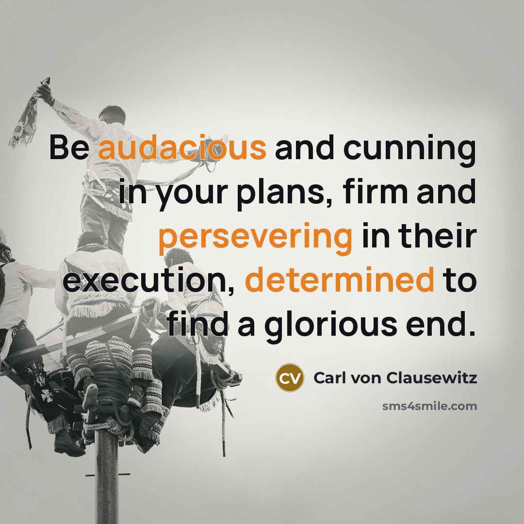 “Be audacious and cunning in your plans, firm and persevering in their execution, determined to find a glorious end.” quote by Carl von Clausewitz