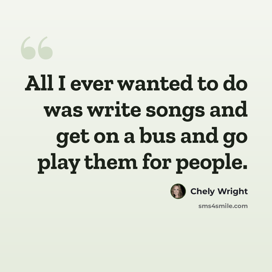 “All I ever wanted to do was write songs and get on a bus and go play them for people.” quote by Chely Wright
