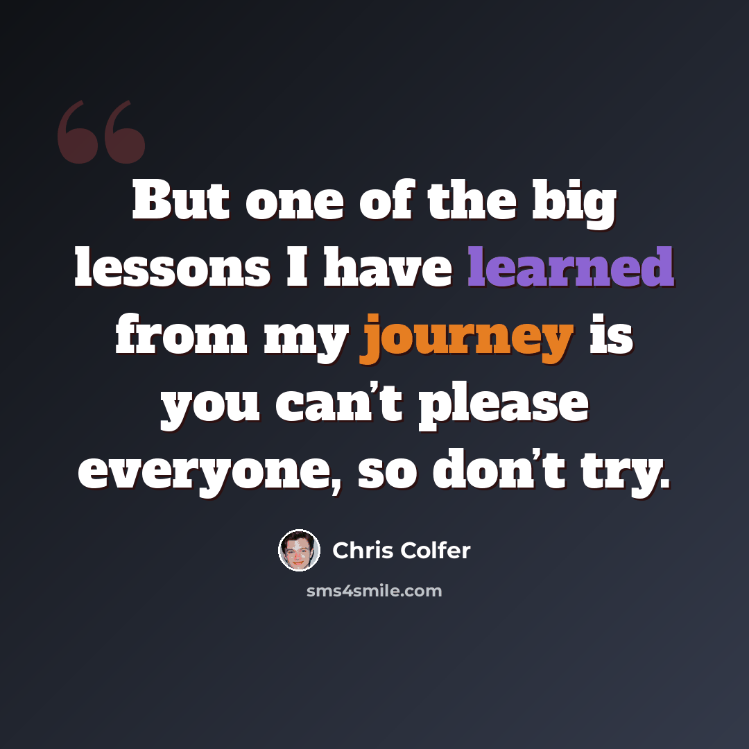 “But one of the big lessons I have learned from my journey is you can’t please everyone, so don’t try.” quote by Chris Colfer