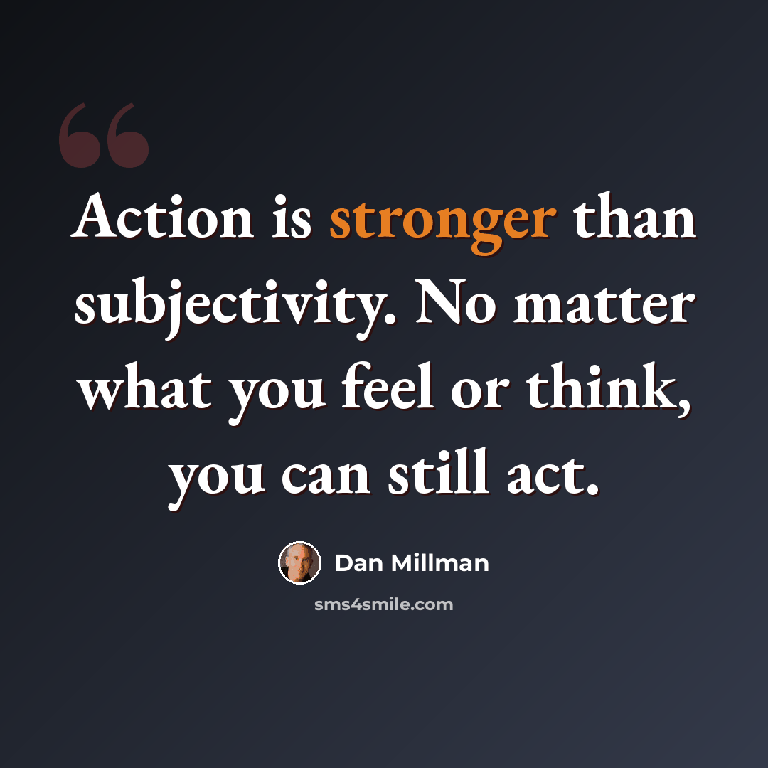 “Action is stronger than subjectivity. No matter what you feel or think, you can still act.” quote by Dan Millman