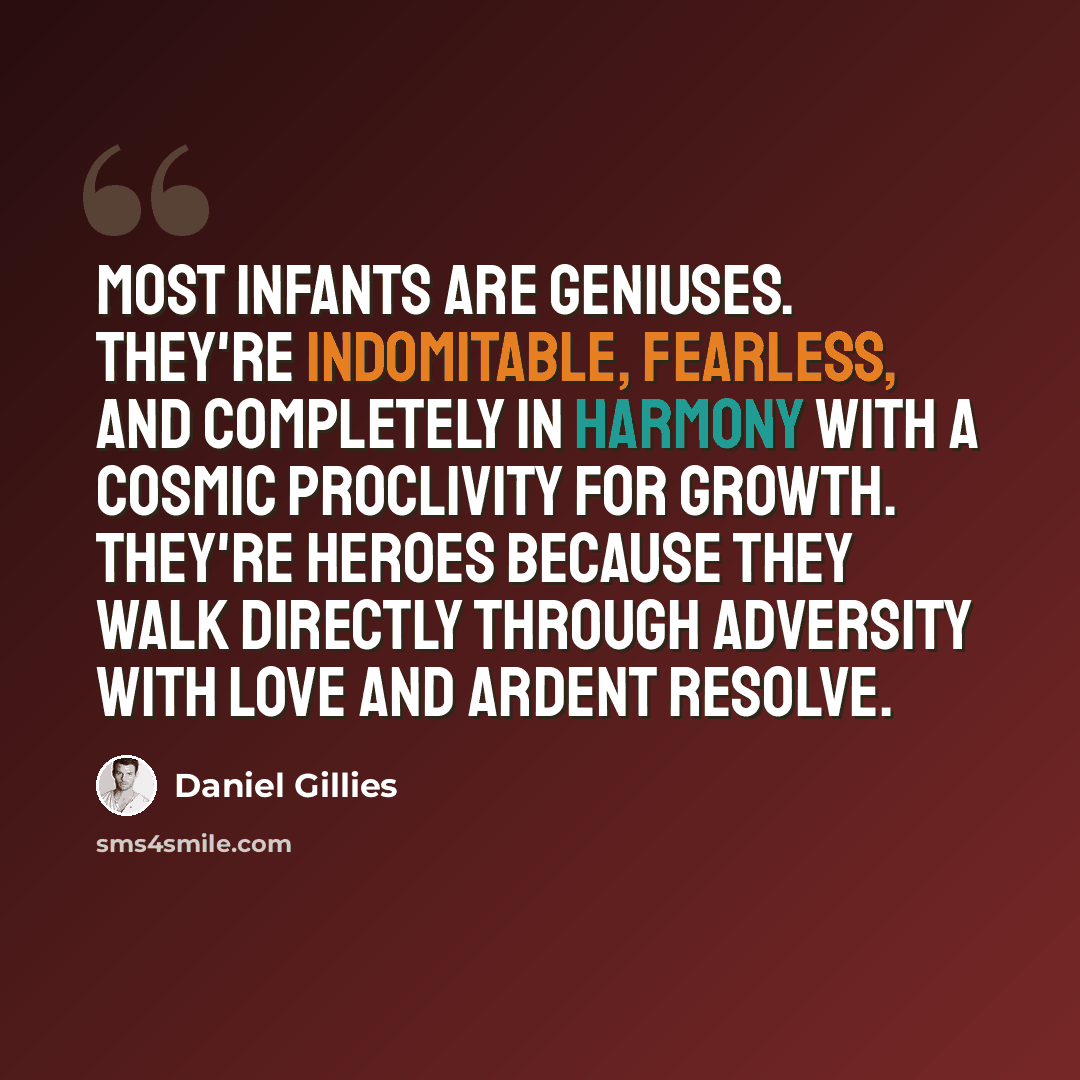 “Most infants are geniuses. They're indomitable, fearless, and completely in harmony with a cosmic proclivity for growth. They're heroes because they walk directly through adversity with love and ardent resolve.” quote by Daniel Gillies