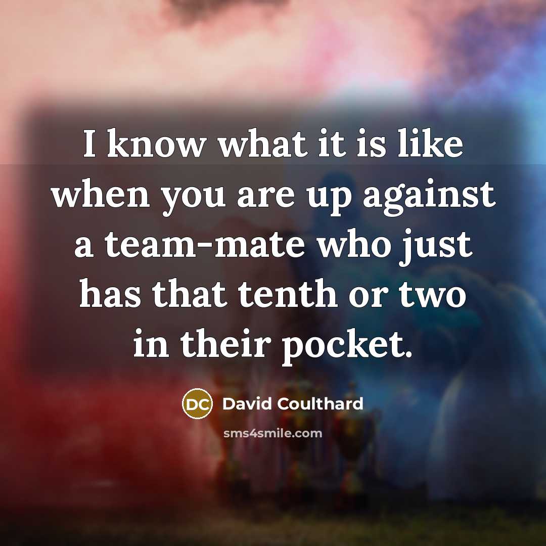 “I know what it is like when you are up against a team-mate who just has that tenth or two in their pocket.” quote by David Coulthard