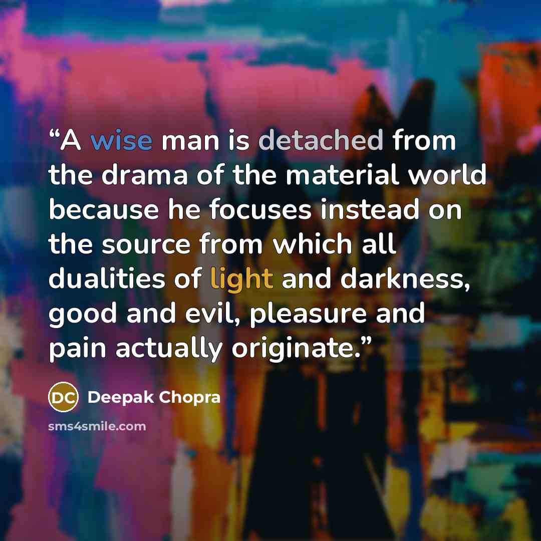 “A wise man is detached from the drama of the material world because he focuses instead on the source from which all dualities of light and darkness, good and evil, pleasure and pain actually originate.” quote by Deepak Chopra
