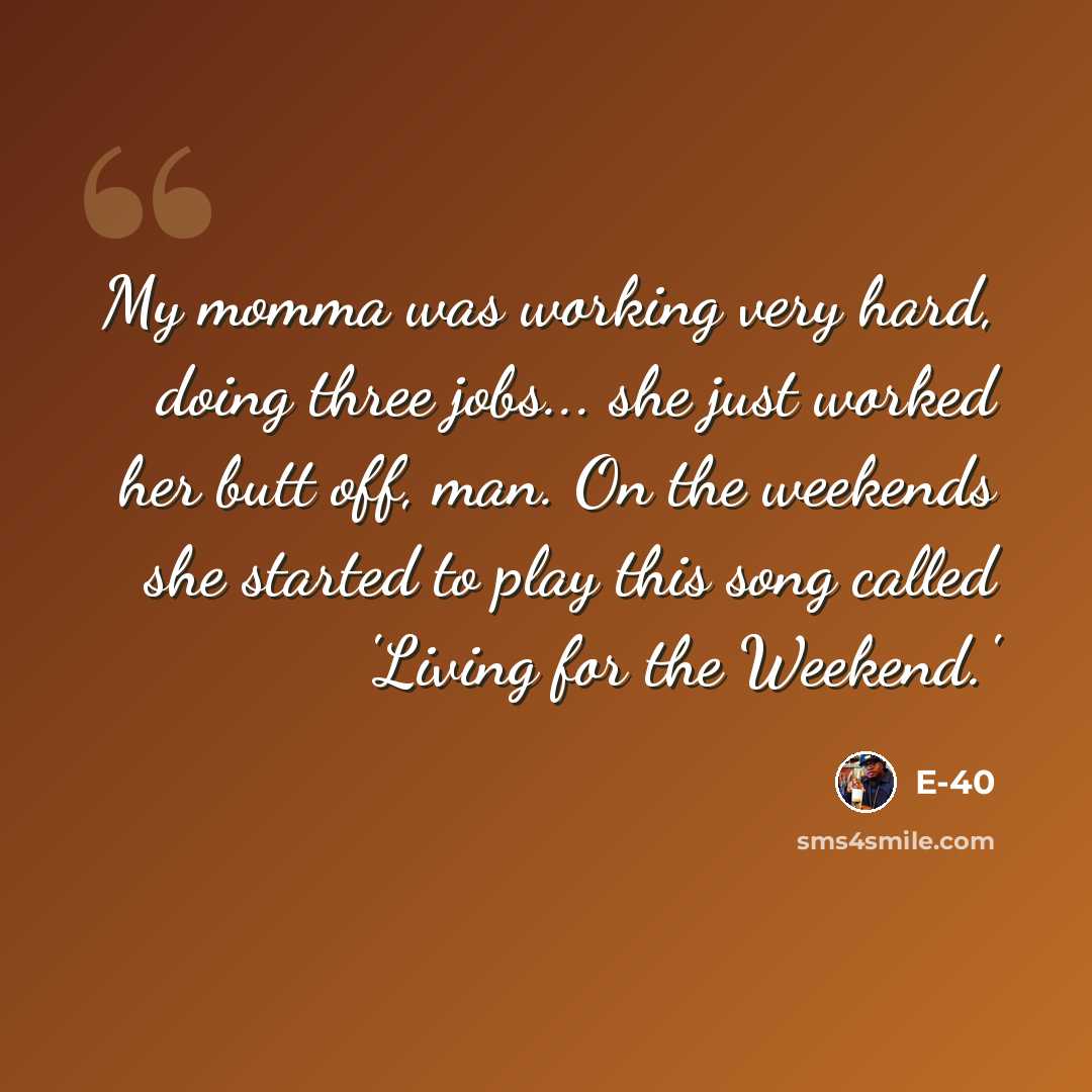 “My momma was working very hard, doing three jobs... she just worked her butt off, man. On the weekends she started to play this song called 'Living for the Weekend.'” quote by E-40