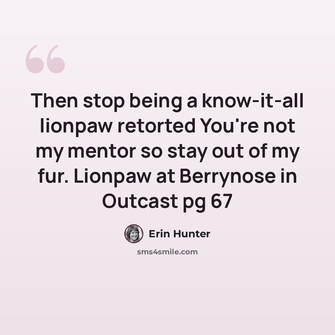 “Then stop being a know-it-all lionpaw retorted You're not my mentor so stay out of my fur. Lionpaw at Berrynose in Outcast pg 67” quote by Erin Hunter