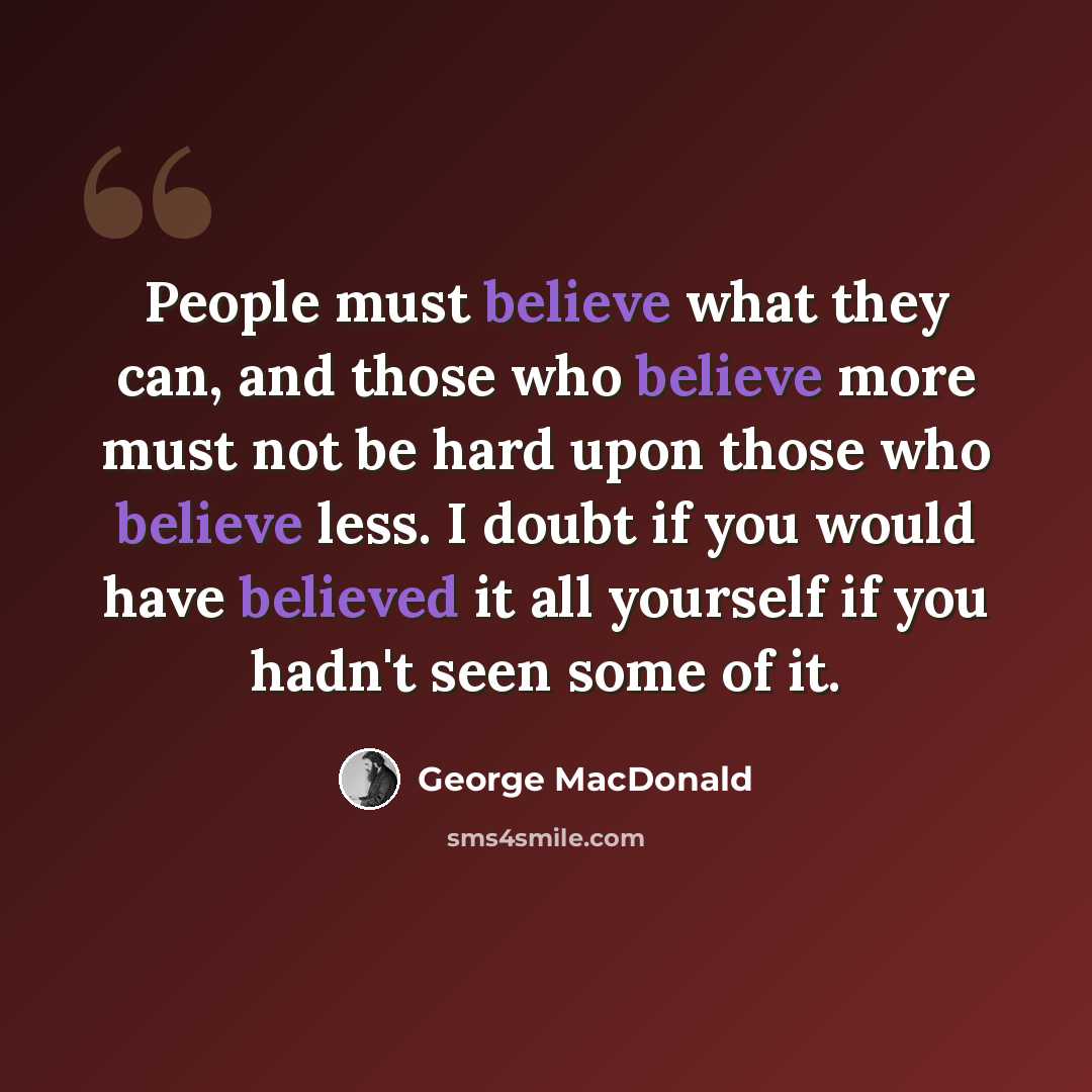 “People must believe what they can, and those who believe more must not be hard upon those who believe less. I doubt if you would have believed it all yourself if you hadn't seen some of it.” quote by George MacDonald