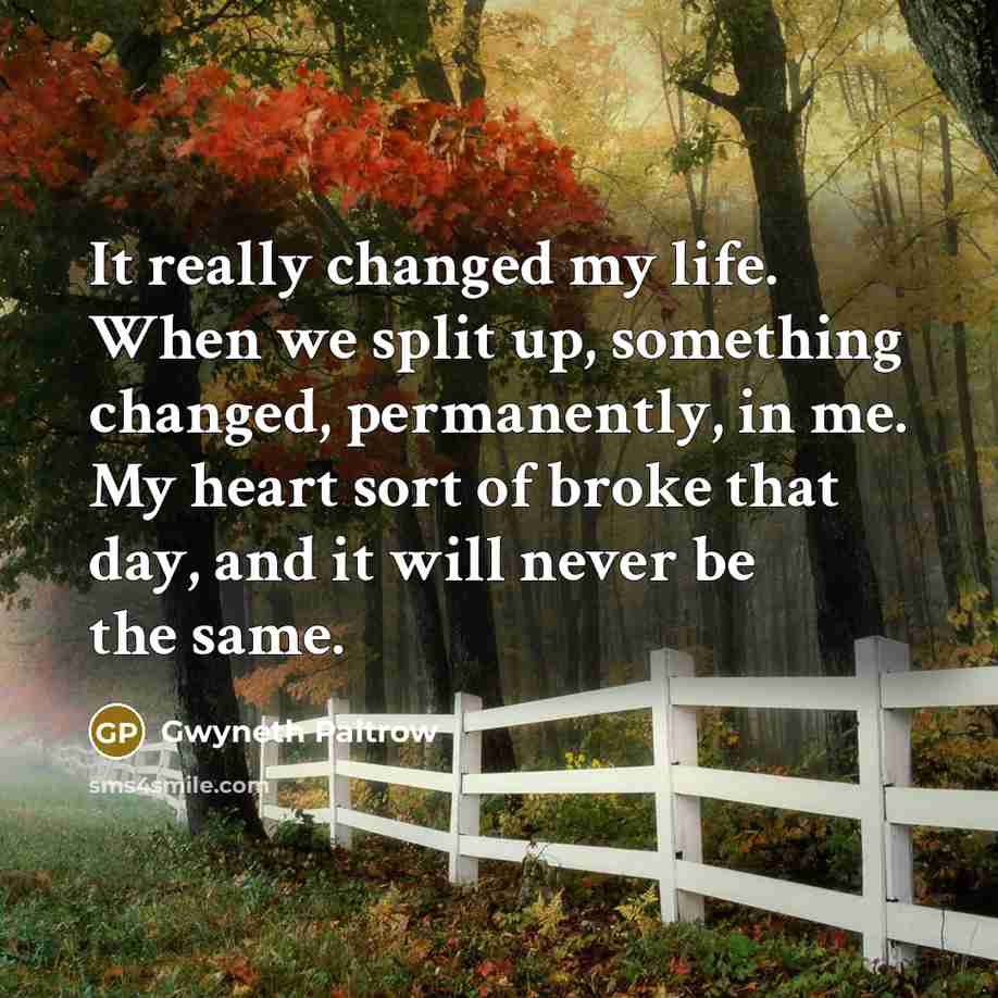 “It really changed my life. When we split up, something changed, permanently, in me. My heart sort of broke that day, and it will never be the same.” quote by Gwyneth Paltrow