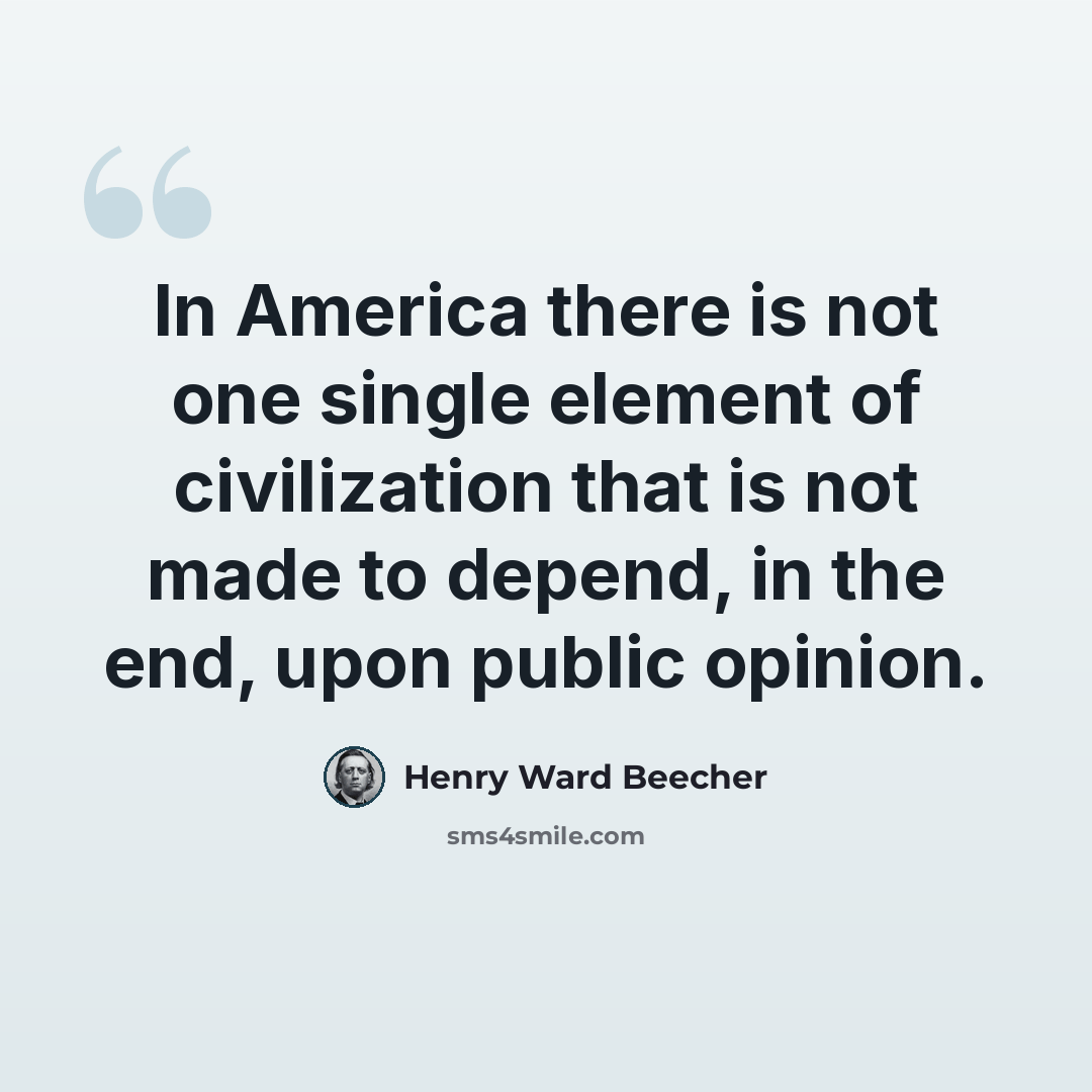 “In America there is not one single element of civilization that is not made to depend, in the end, upon public opinion.” quote by Henry Ward Beecher