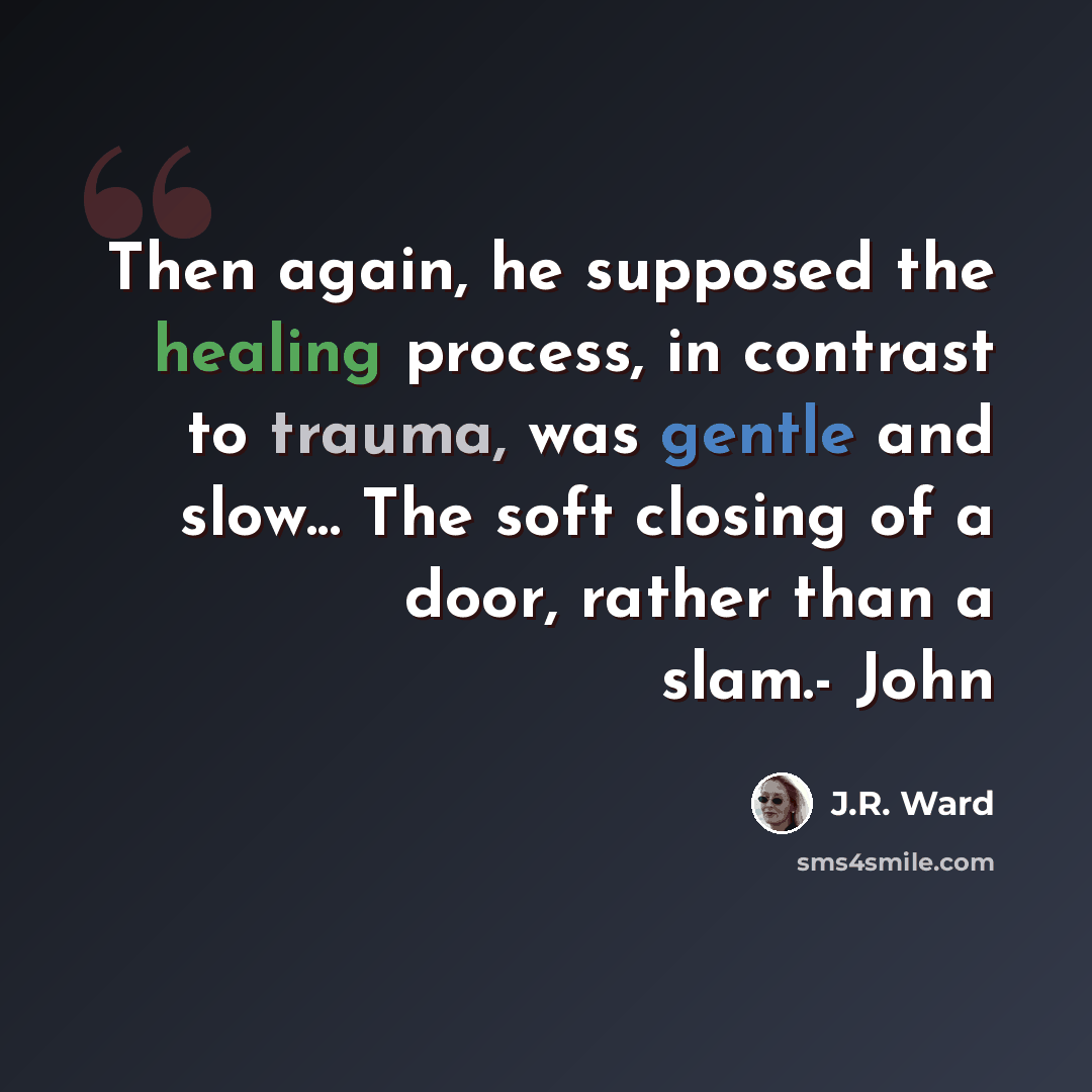 “Then again, he supposed the healing process, in contrast to trauma, was gentle and slow... The soft closing of a door, rather than a slam.- John” quote by J.R. Ward