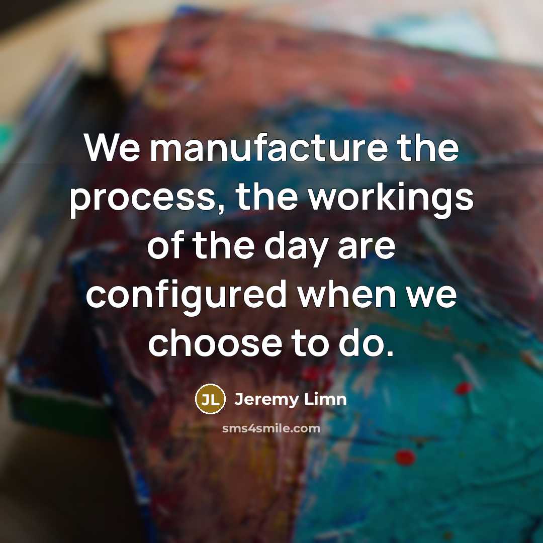 “We manufacture the process, the workings of the day are configured when we choose to do.” quote by Jeremy Limn