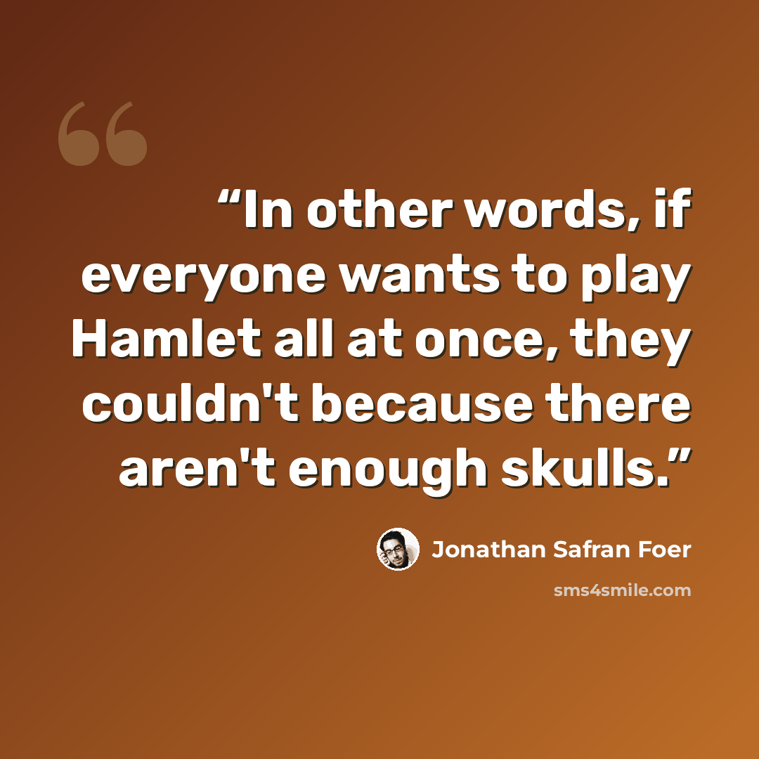 “In other words, if everyone wants to play Hamlet all at once, they couldn't because there aren't enough skulls.” quote by Jonathan Safran Foer