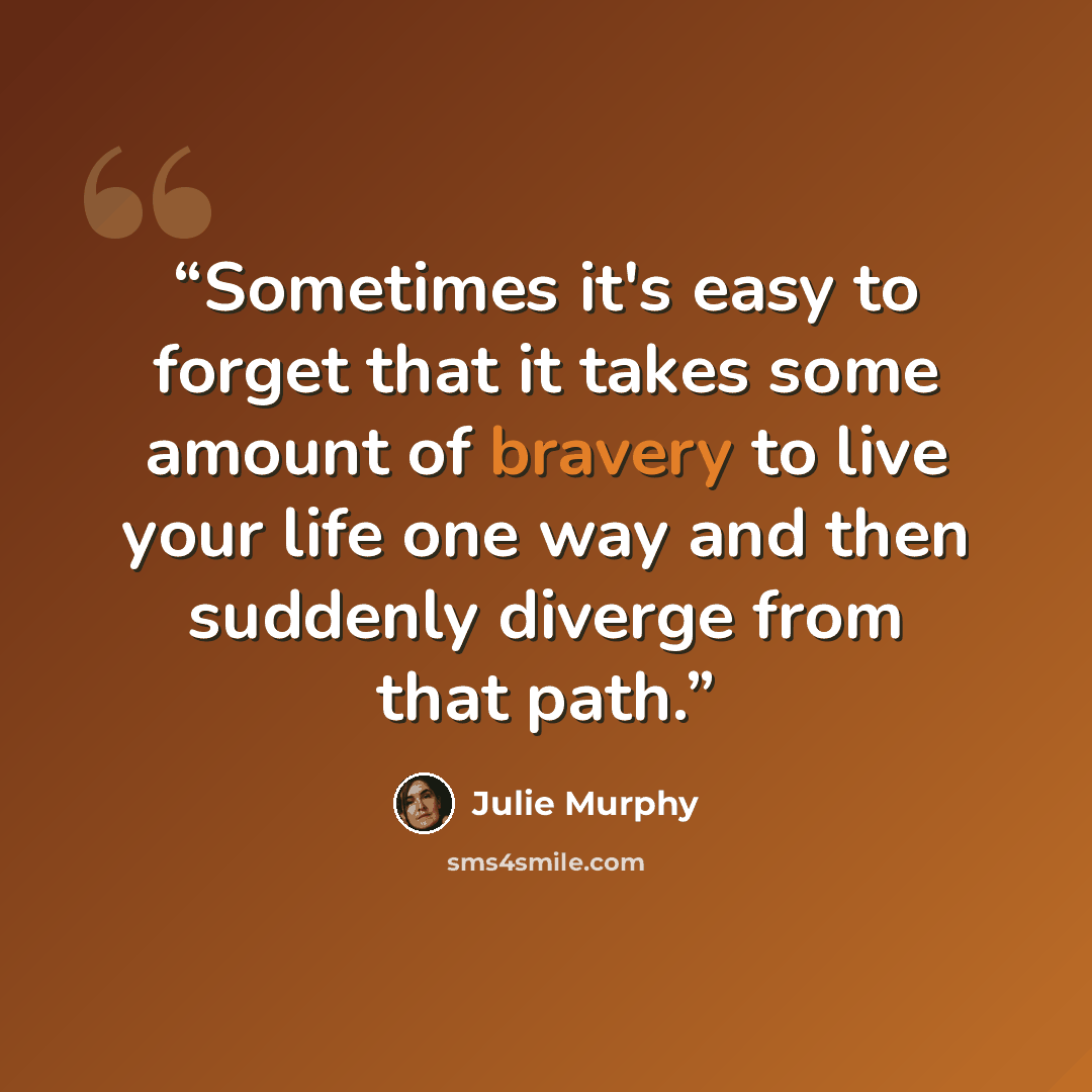 “Sometimes it's easy to forget that it takes some amount of bravery to live your life one way and then suddenly diverge from that path.” quote by Julie Murphy