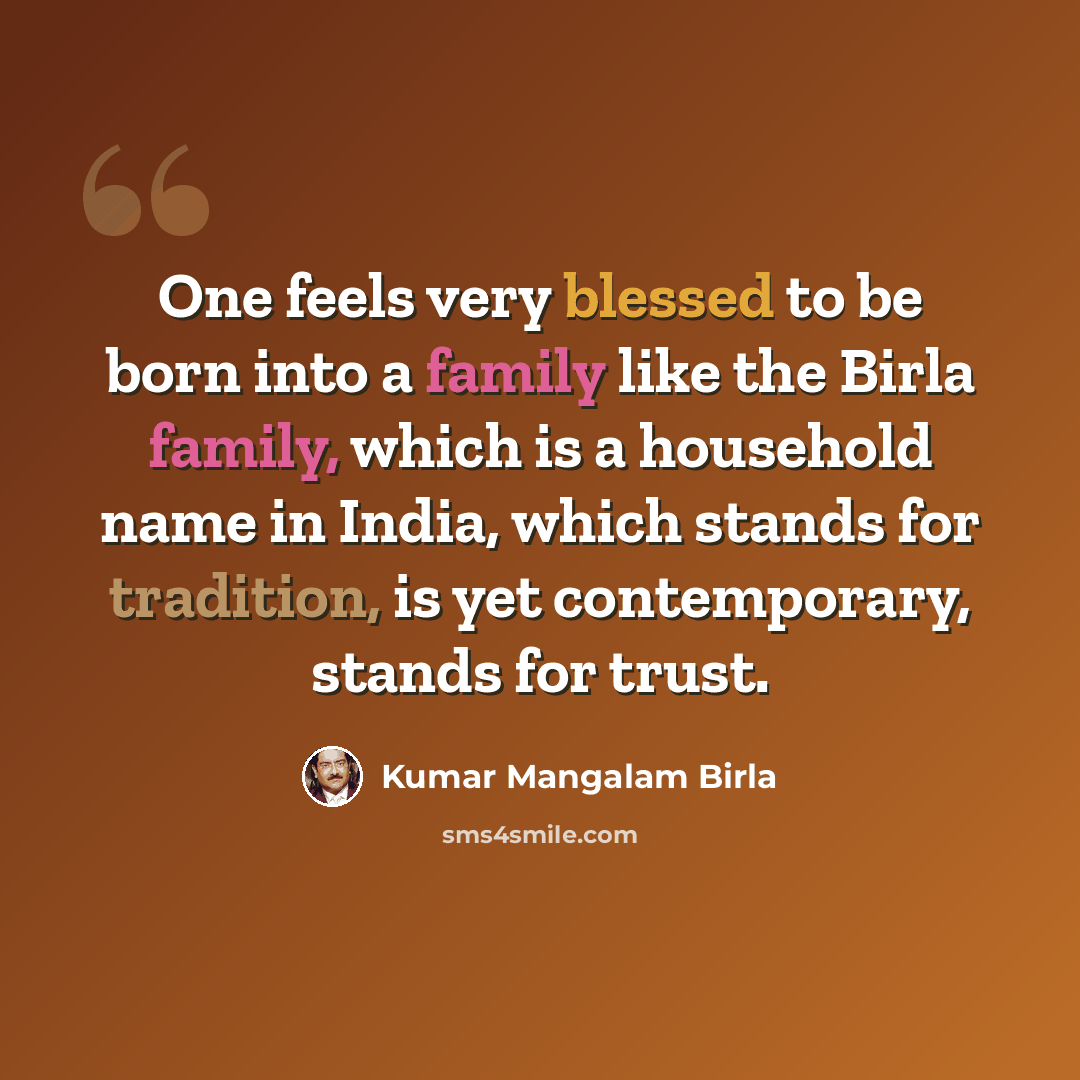 “One feels very blessed to be born into a family like the Birla family, which is a household name in India, which stands for tradition, is yet contemporary, stands for trust.” quote by Kumar Mangalam Birla