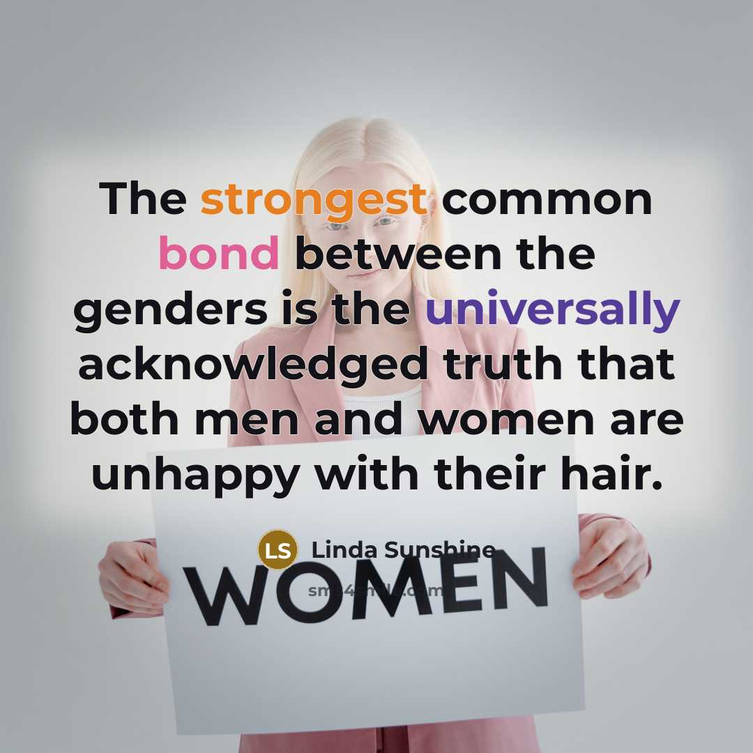 “The strongest common bond between the genders is the universally acknowledged truth that both men and women are unhappy with their hair.” quote by Linda Sunshine