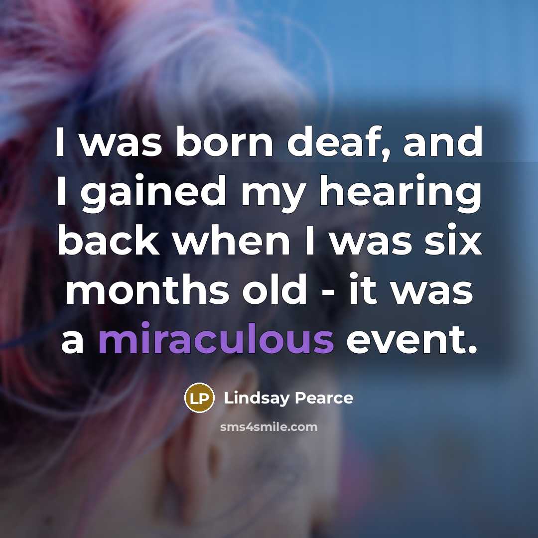 “I was born deaf, and I gained my hearing back when I was six months old - it was a miraculous event.” quote by Lindsay Pearce