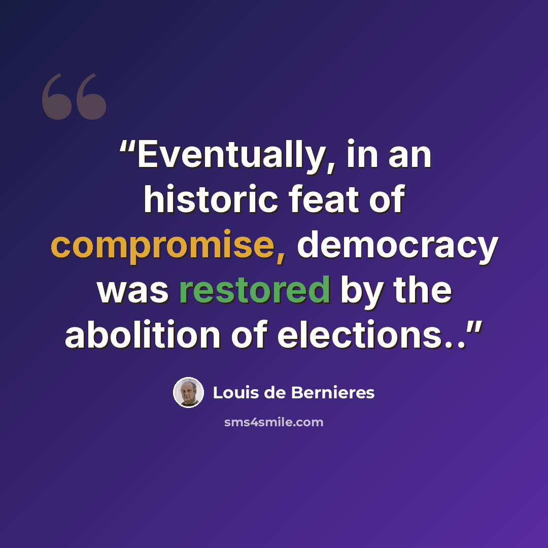 “Eventually, in an historic feat of compromise, democracy was restored by the abolition of elections..” quote by Louis de Bernières