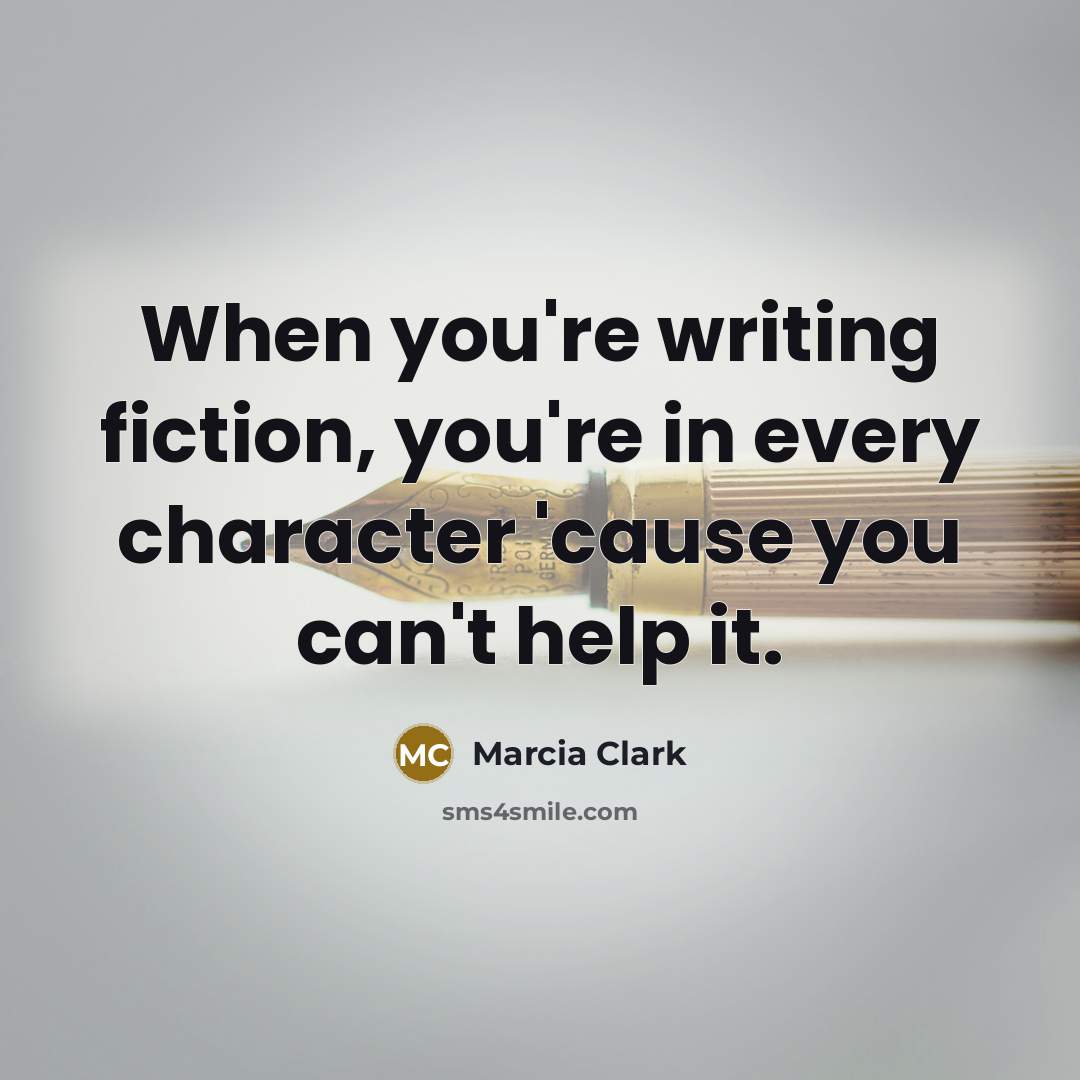 “When you're writing fiction, you're in every character 'cause you can't help it.” quote by Marcia Clark