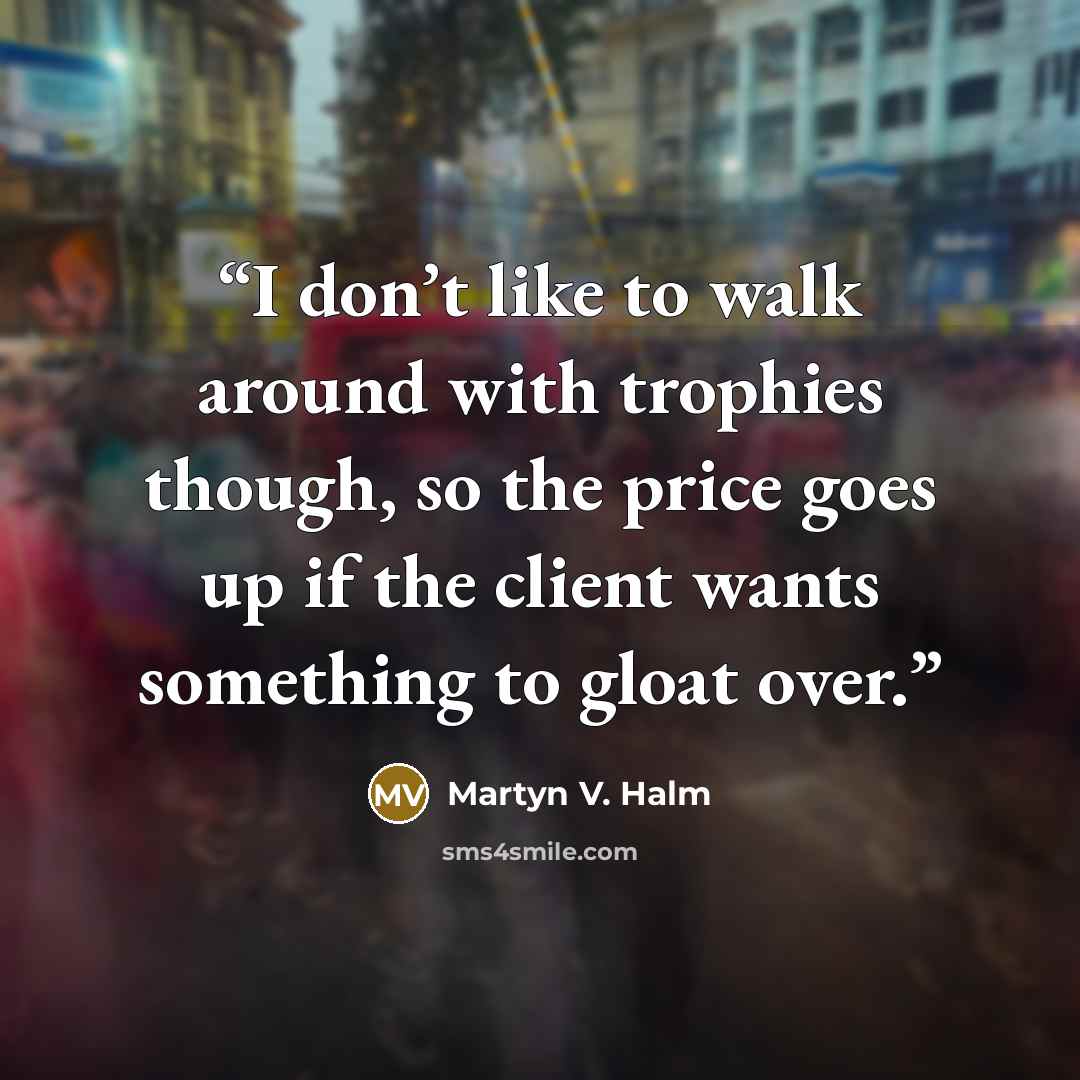 “I don’t like to walk around with trophies though, so the price goes up if the client wants something to gloat over.” quote by Martyn V. Halm