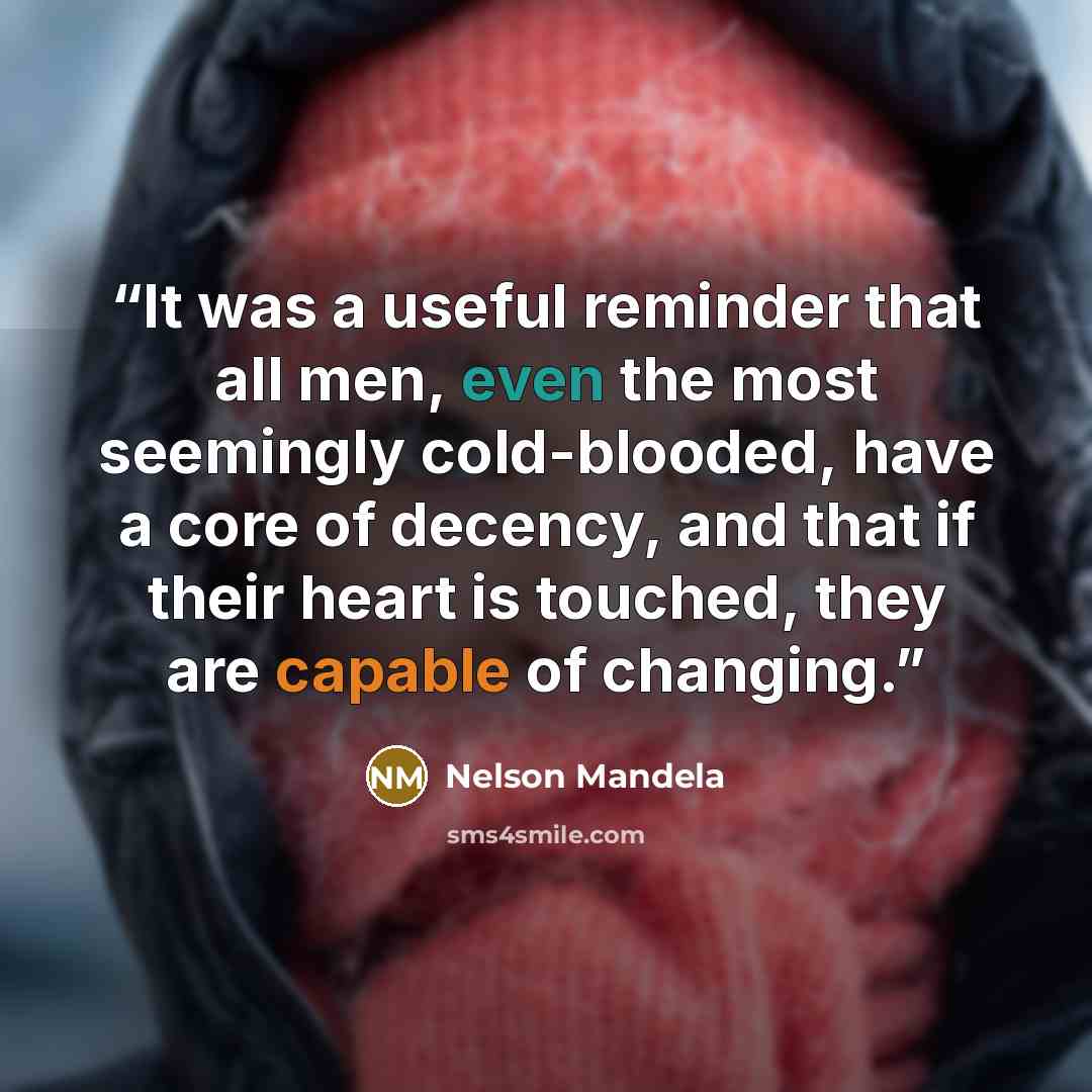 “It was a useful reminder that all men, even the most seemingly cold-blooded, have a core of decency, and that if their heart is touched, they are capable of changing.” quote by Nelson Mandela