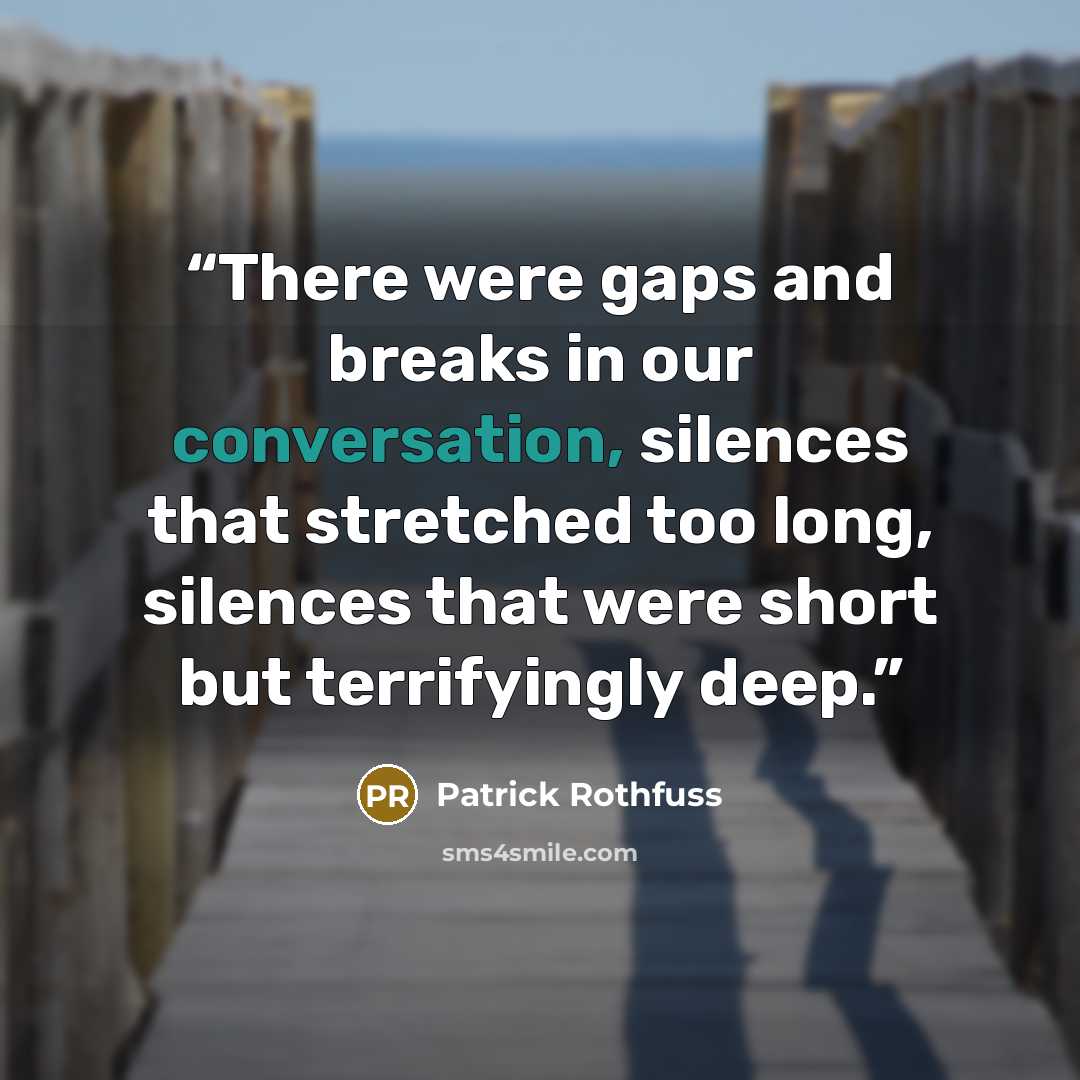 “There were gaps and breaks in our conversation, silences that stretched too long, silences that were short but terrifyingly deep.” quote by Patrick Rothfuss