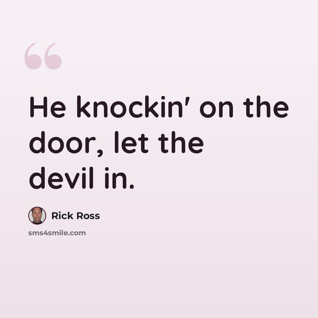 “He knockin' on the door, let the devil in.” quote by Rick Ross