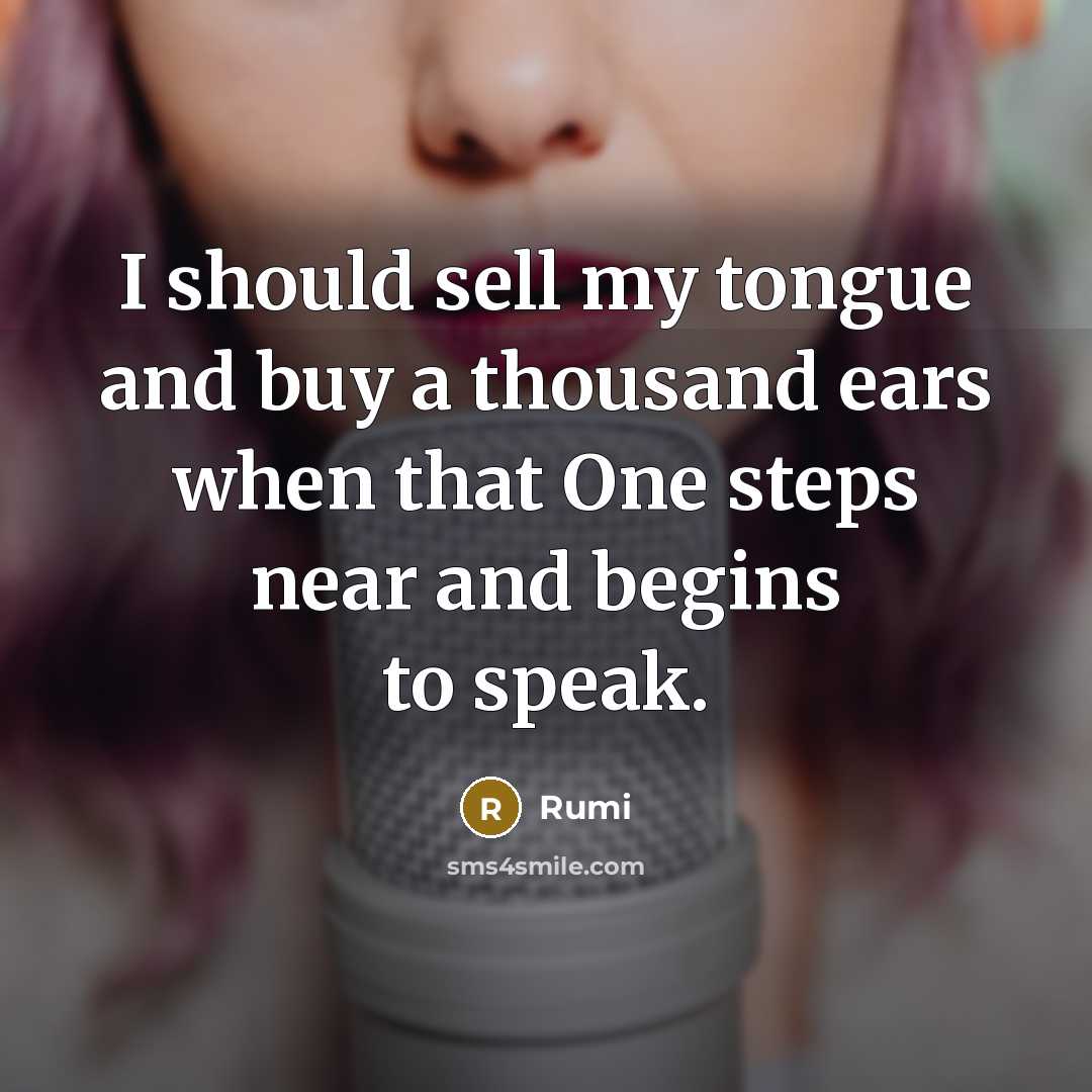 “I should sell my tongue and buy a thousand ears when that One steps near and begins to speak.” quote by Rumi